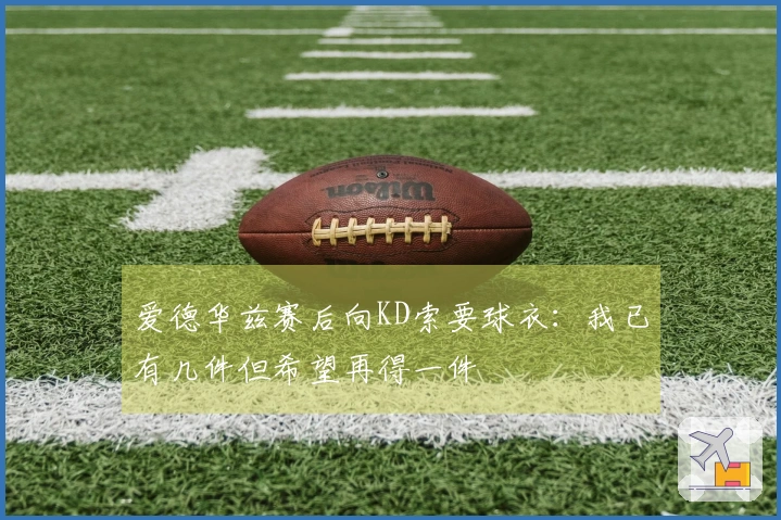 爱德华兹赛后向KD索要球衣：我已有几件但希望再得一件
