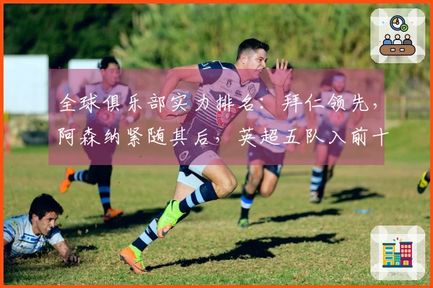 全球俱乐部实力排名：拜仁领先，阿森纳紧随其后，英超五队入前十