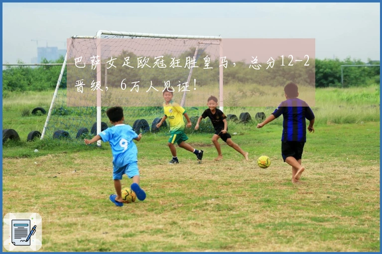 巴萨女足欧冠狂胜皇马,总分12-2晋级,6万人见证!