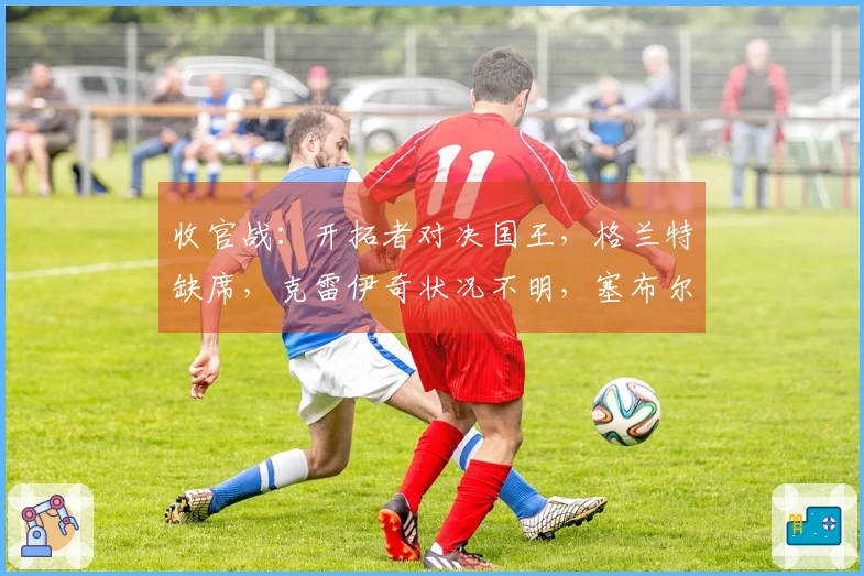 收官战：开拓者对决国王，格兰特缺席，克雷伊奇状况不明，塞布尔出战几成定局