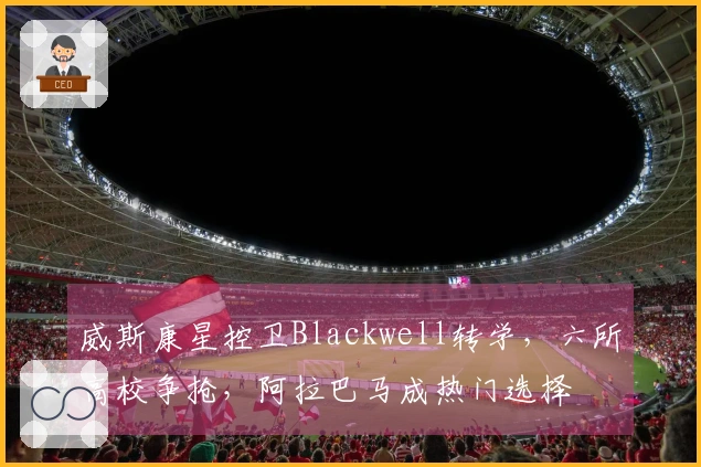 威斯康星控卫Blackwell转学，六所高校争抢，阿拉巴马成热门选择