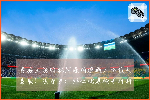 曼城主场对抗阿森纳遭遇利记裁判泰勒！法尔克：拜仁忧虑枪手对科法内的争夺