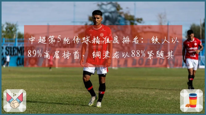 中超第5轮传球精准度排名：铁人以89%高居榜首，铜梁龙以88%紧随其后