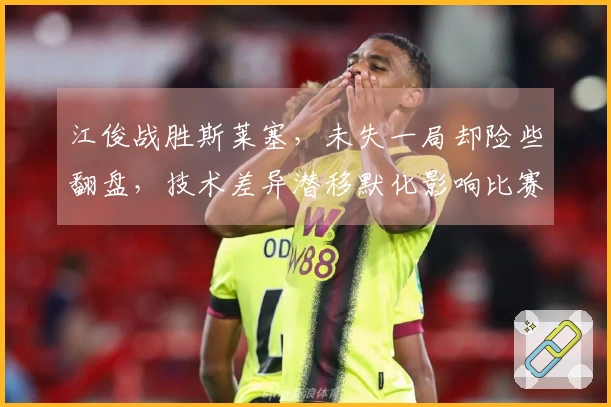 江俊战胜斯莱塞，未失一局却险些翻盘，技术差异潜移默化影响比赛格局
