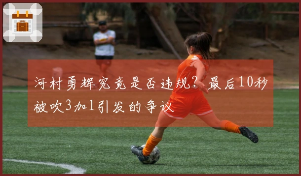 河村勇辉究竟是否违规?最后10秒被吹3加1引发的争议