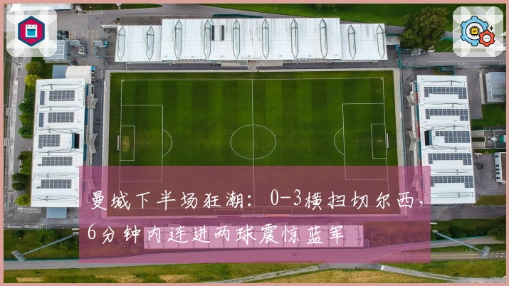 曼城下半场狂潮：0-3横扫切尔西，6分钟内连进两球震惊蓝军