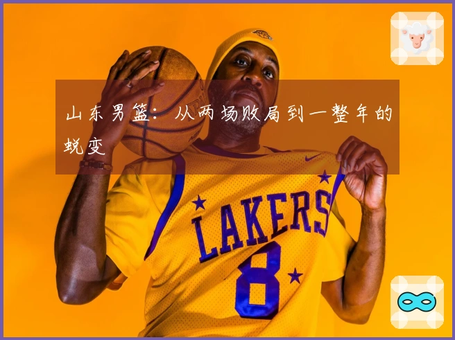 山东男篮：从两场败局到一整年的蜕变