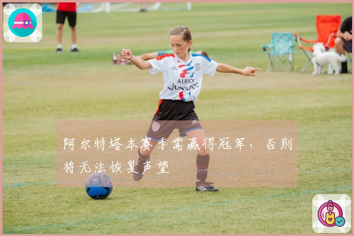 阿尔特塔本赛季需赢得冠军，否则将无法恢复声望