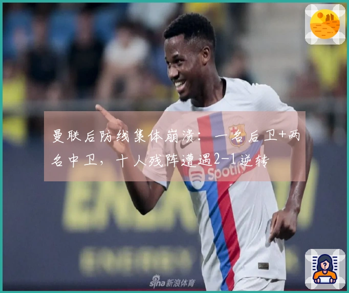 曼联后防线集体崩溃：一名后卫+两名中卫，十人残阵遭遇2-1逆转