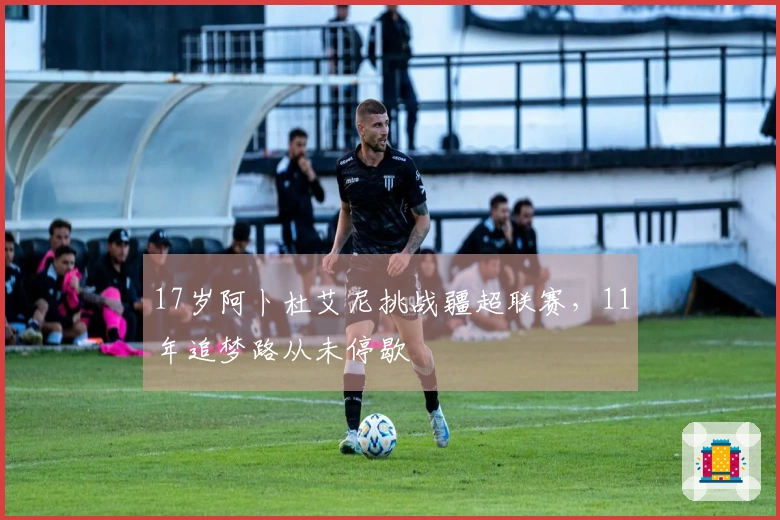 17岁阿卜杜艾尼挑战疆超联赛，11年追梦路从未停歇