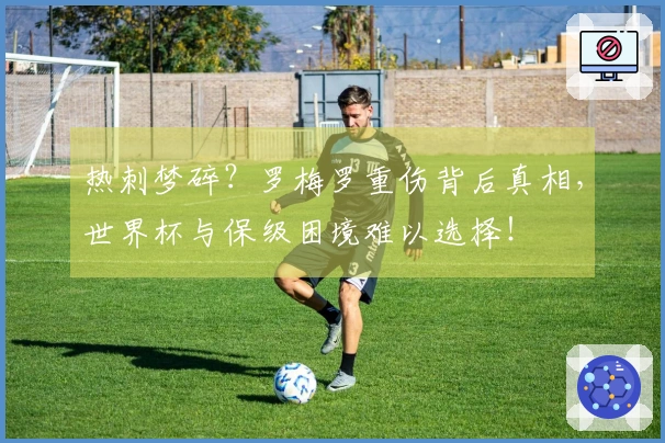 热刺梦碎？罗梅罗重伤背后真相，世界杯与保级困境难以选择！