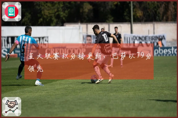 五大联赛积分榜更新，巴萨以79分领先