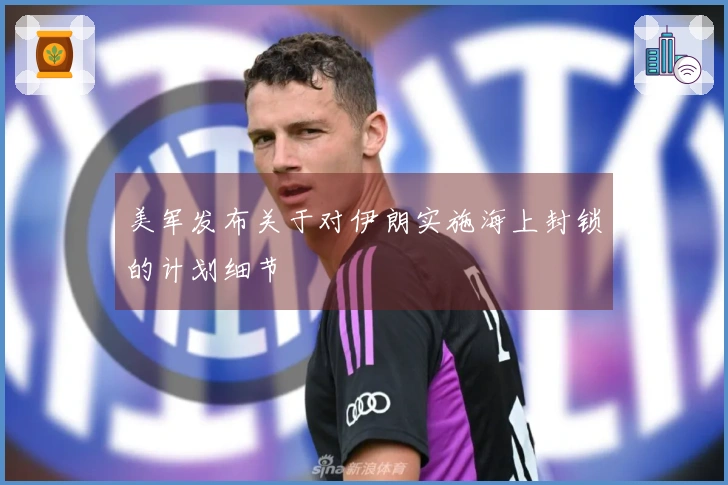 美军发布关于对伊朗实施海上封锁的计划细节
