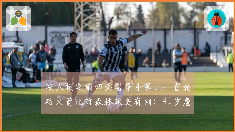 湖人锁定前四无需争夺第三，首轮对火箭比对森林狼更有利：41岁詹皇可多休息两天