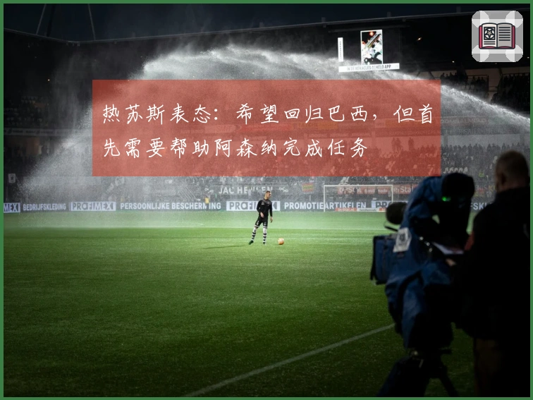 热苏斯表态：希望回归巴西，但首先需要帮助阿森纳完成任务