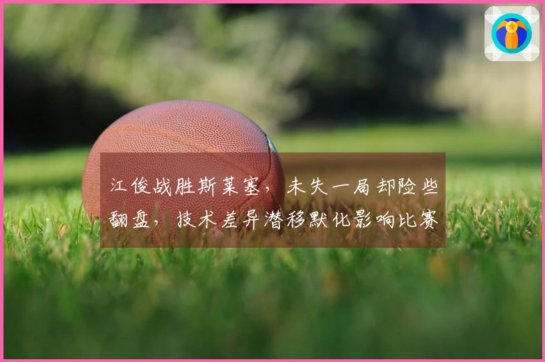 江俊战胜斯莱塞，未失一局却险些翻盘，技术差异潜移默化影响比赛格局