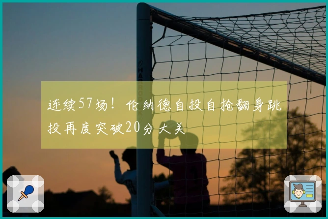 连续57场！伦纳德自投自抢翻身跳投再度突破20分大关