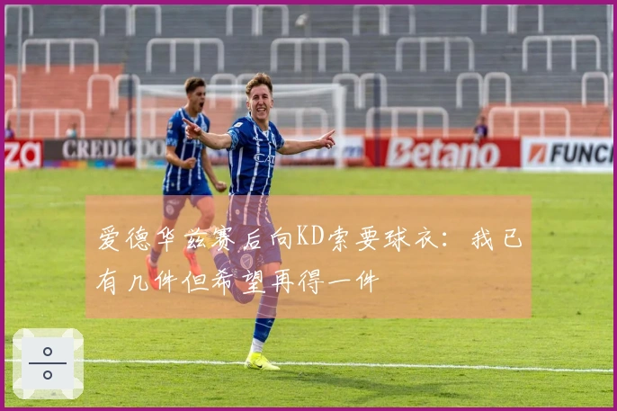 爱德华兹赛后向KD索要球衣：我已有几件但希望再得一件
