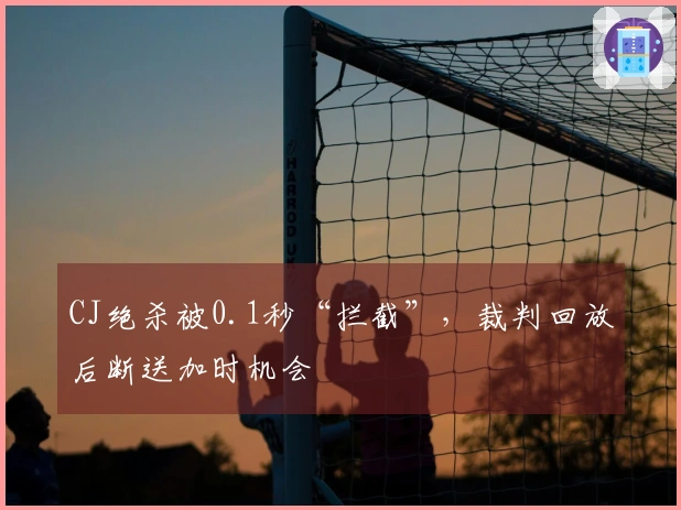 CJ绝杀被0.1秒“拦截”，裁判回放后断送加时机会