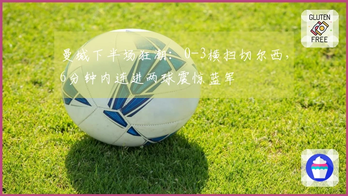 曼城下半场狂潮：0-3横扫切尔西，6分钟内连进两球震惊蓝军