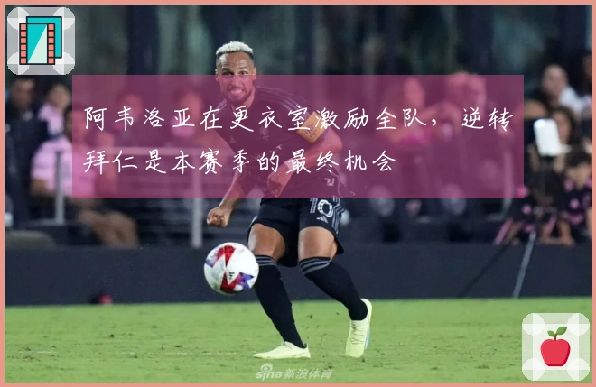 阿韦洛亚在更衣室激励全队，逆转拜仁是本赛季的最终机会