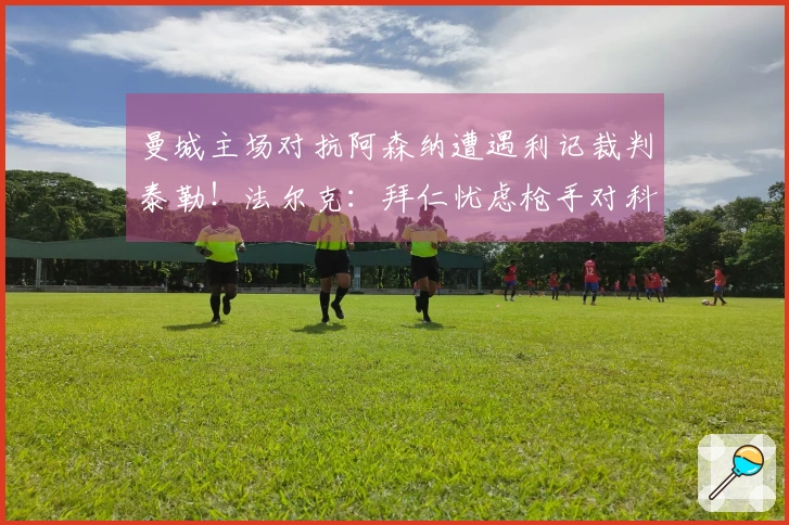 曼城主场对抗阿森纳遭遇利记裁判泰勒！法尔克：拜仁忧虑枪手对科法内的争夺
